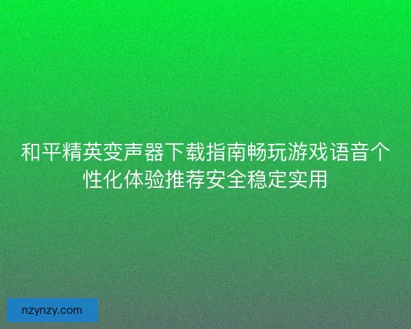和平精英变声器下载指南畅玩游戏语音个性化体验推荐安全稳定实用
