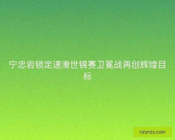 宁忠岩锁定速滑世锦赛卫冕战再创辉煌目标