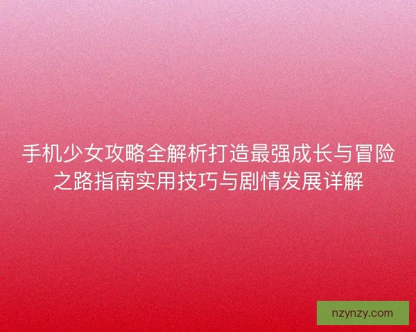 手机少女攻略全解析打造最强成长与冒险之路指南实用技巧与剧情发展详解
