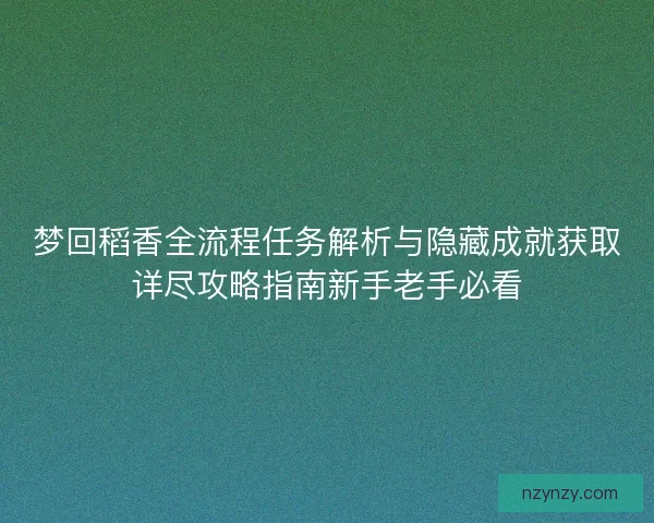 梦回稻香全流程任务解析与隐藏成就获取详尽攻略指南新手老手必看