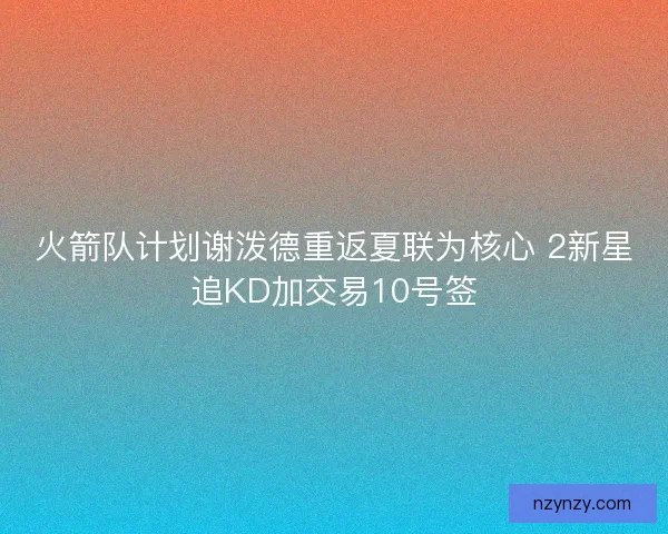 火箭队计划谢泼德重返夏联为核心 2新星追KD加交易10号签