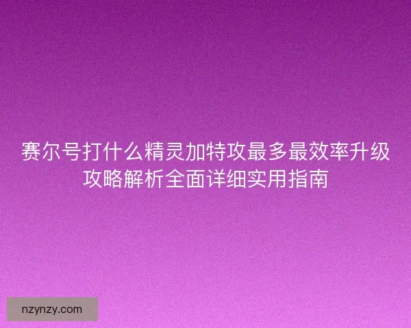 赛尔号打什么精灵加特攻最多最效率升级攻略解析全面详细实用指南