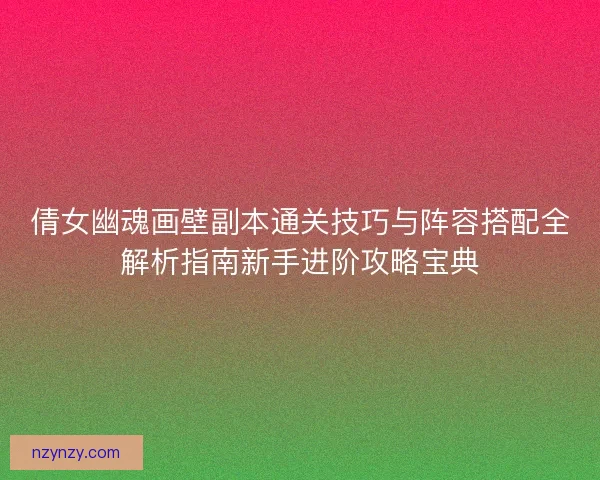 倩女幽魂画壁副本通关技巧与阵容搭配全解析指南新手进阶攻略宝典