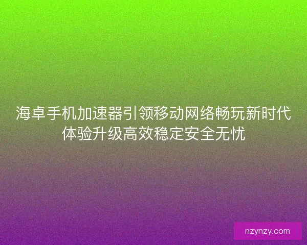 海卓手机加速器引领移动网络畅玩新时代体验升级高效稳定安全无忧