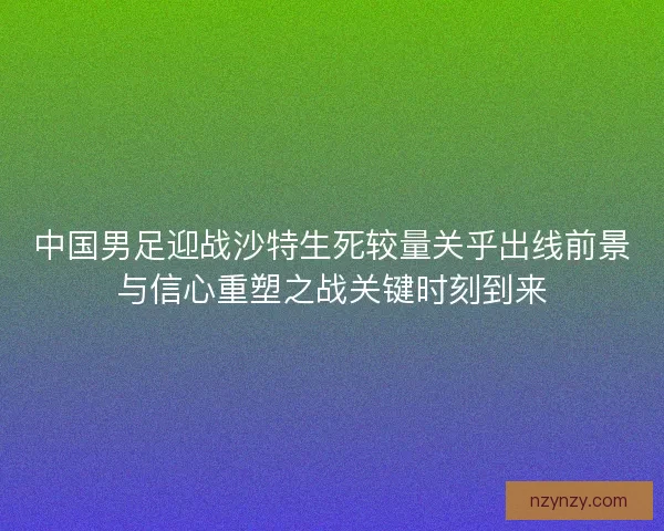 中国男足迎战沙特生死较量关乎出线前景与信心重塑之战关键时刻到来